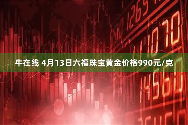 牛在线 4月13日六福珠宝黄金价格990元/克