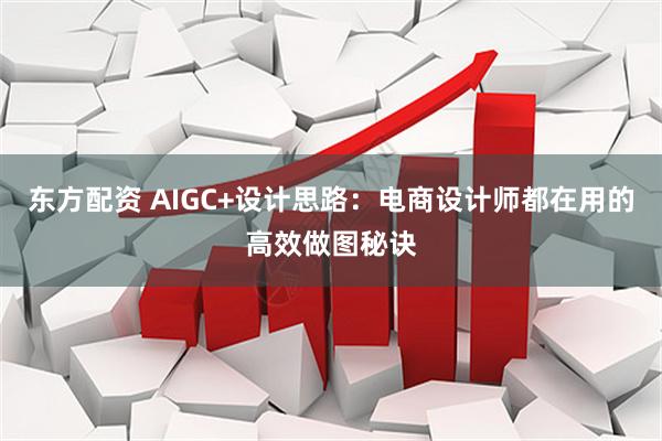 东方配资 AIGC+设计思路：电商设计师都在用的高效做图秘诀