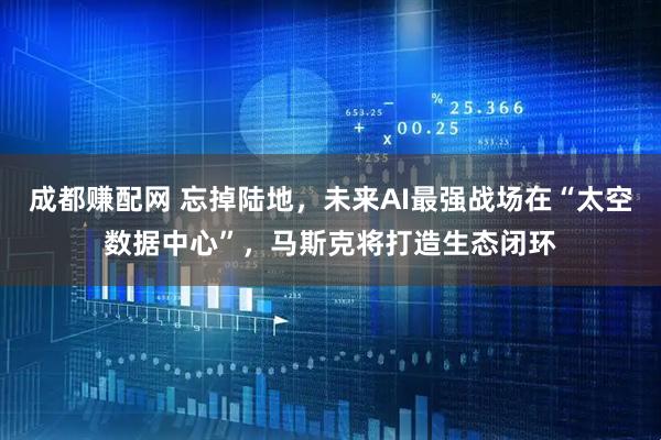 成都赚配网 忘掉陆地，未来AI最强战场在“太空数据中心”，马斯克将打造生态闭环