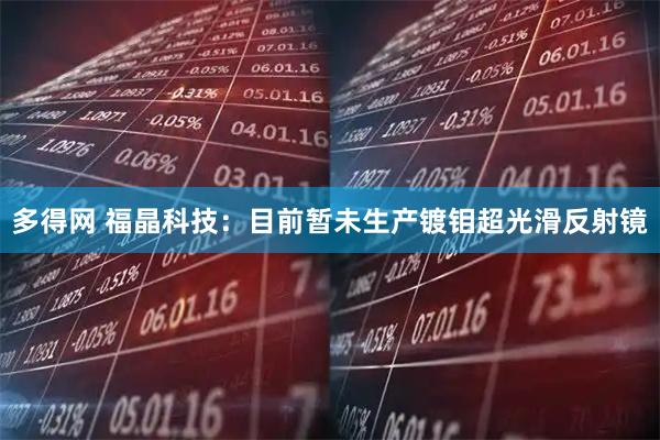 多得网 福晶科技：目前暂未生产镀钼超光滑反射镜