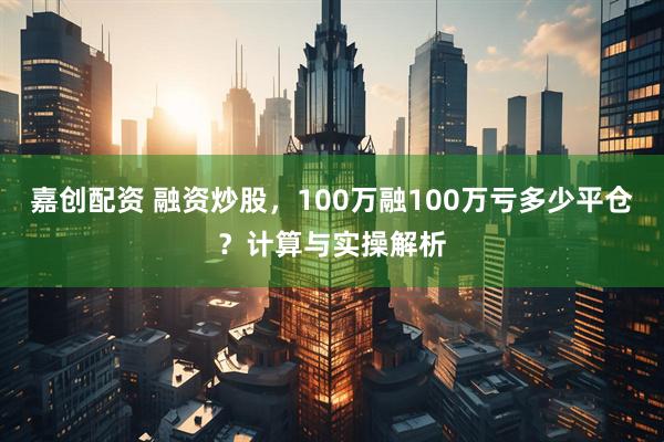 嘉创配资 融资炒股，100万融100万亏多少平仓？计算与实操解析