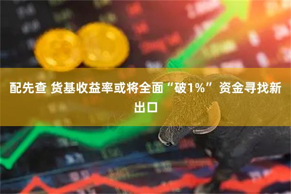 配先查 货基收益率或将全面“破1%” 资金寻找新出口
