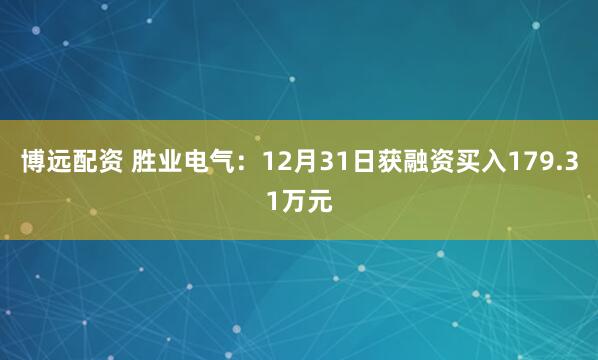 博远配资 胜业电气：12月31日获融资买入179.31万元