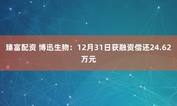 臻富配资 博迅生物：12月31日获融资偿还24.62万元