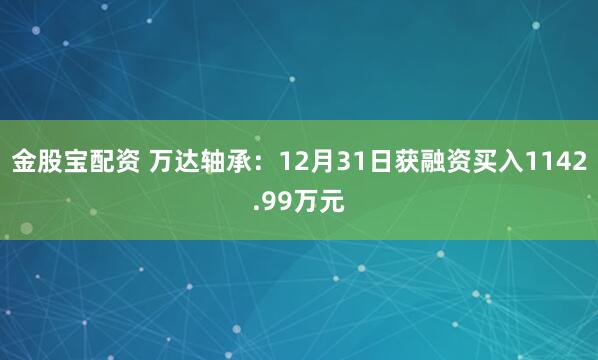 金股宝配资 万达轴承：12月31日获融资买入1142.99万元