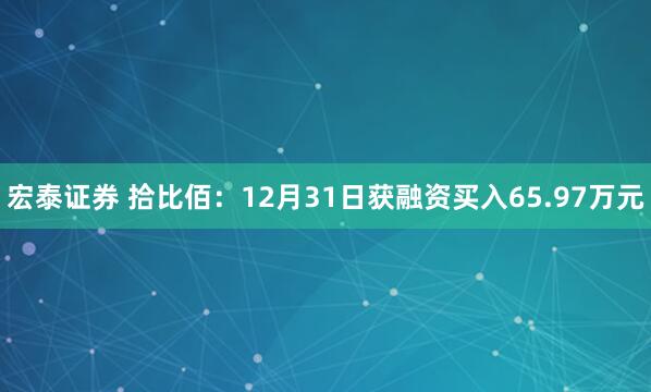 宏泰证券 拾比佰：12月31日获融资买入65.97万元