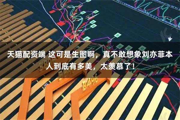 天猫配资端 这可是生图啊，真不敢想象刘亦菲本人到底有多美，太羡慕了！