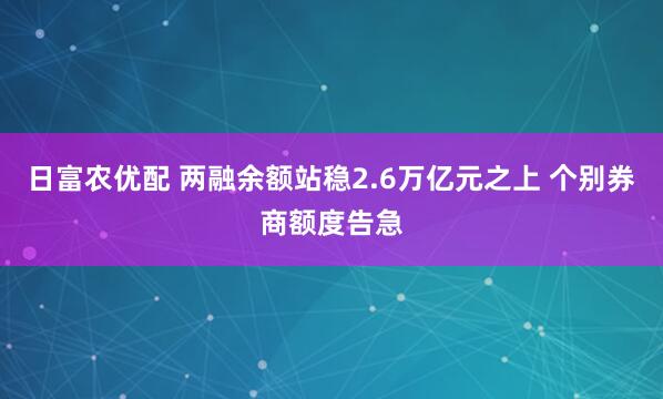 日富农优配 两融余额站稳2.6万亿元之上 个别券商额度告急