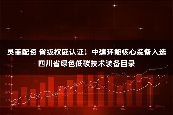 灵菲配资 省级权威认证！中建环能核心装备入选四川省绿色低碳技术装备目录