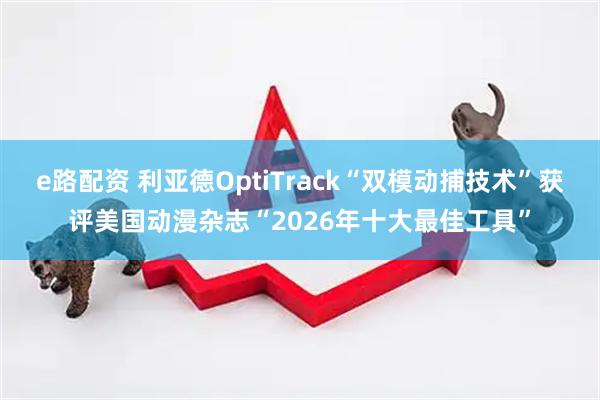 e路配资 利亚德OptiTrack“双模动捕技术”获评美国动漫杂志“2026年十大最佳工具”