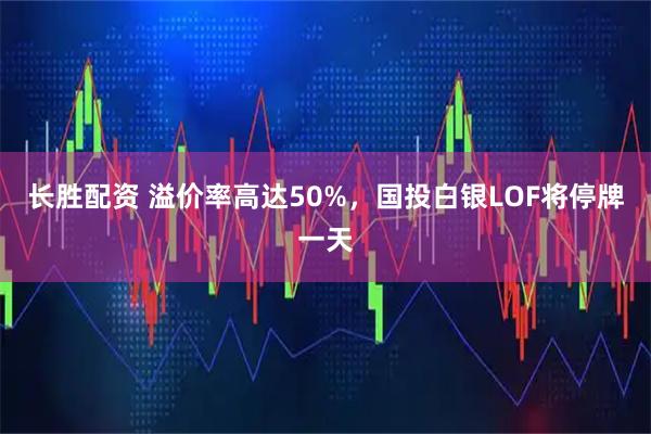 长胜配资 溢价率高达50%，国投白银LOF将停牌一天
