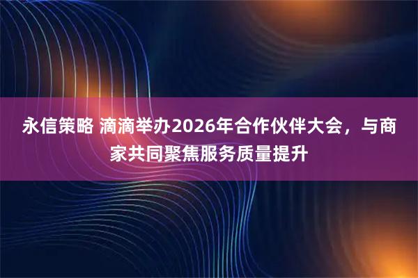 永信策略 滴滴举办2026年合作伙伴大会，与商家共同聚焦服务质量提升