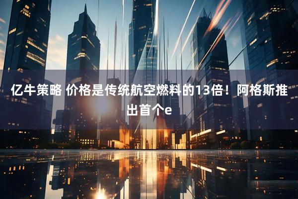 亿牛策略 价格是传统航空燃料的13倍！阿格斯推出首个e