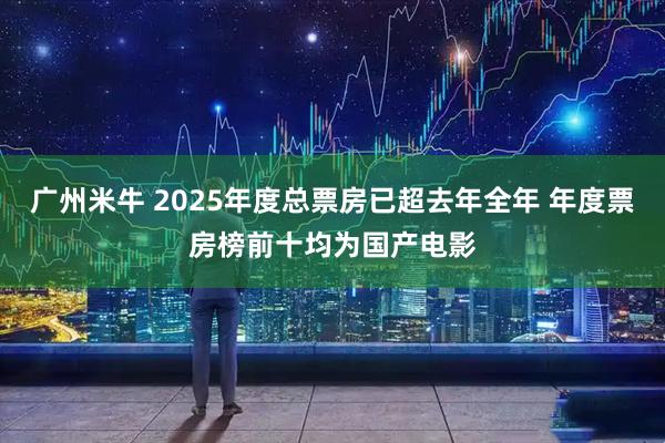 广州米牛 2025年度总票房已超去年全年 年度票房榜前十均为国产电影