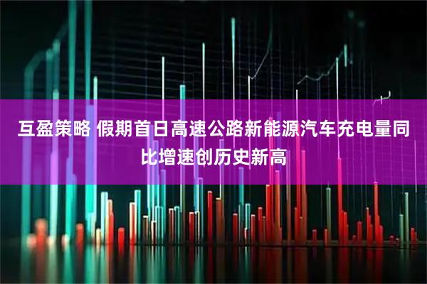 互盈策略 假期首日高速公路新能源汽车充电量同比增速创历史新高